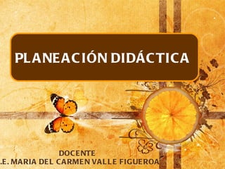 PLANEACIÓN DIDÁCTICA  DOCENTE L.E. MARIA DEL CARMEN VALLE FIGUEROA 