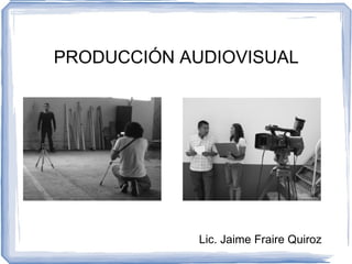 PRODUCCIÓN AUDIOVISUAL




   <




             Lic. Jaime Fraire Quiroz
 