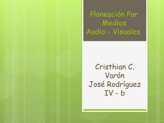 Planeación Por
     Medios
Audio - Visuales



 Cristhian C.
    Varón
José Rodríguez
    IV - b
 