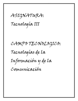 ASIGNATURA:
Tecnología III



CAMPO TECNOLOGICO:
Tecnologías de la
Información y de la
Comunicación
 