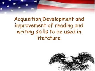Acquisition,Development and
improvement of reading and
 writing skills to be used in
         literature.
 