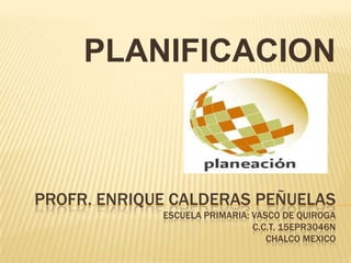 PROFR. ENRIQUE CALDERAS PEÑUELAS
ESCUELA PRIMARIA: VASCO DE QUIROGA
C.C.T. 15EPR3046N
CHALCO MEXICO
PLANIFICACION
 