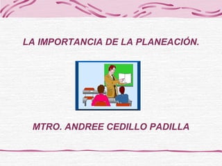 LA IMPORTANCIA DE LA PLANEACIÓN.
MTRO. ANDREE CEDILLO PADILLA
 