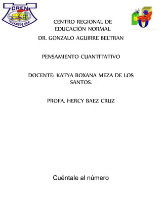 CENTRO REGIONAL DE
EDUCACIÓN NORMAL
DR. GONZALO AGUIRRE BELTRAN
PENSAMIENTO CUANTITATIVO
DOCENTE: KATYA ROXANA MEZA DE LOS
SANTOS.
PROFA. HERCY BAEZ CRUZ
Cuéntale al número
 