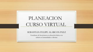 PLANEACION
CURSO VIRTUAL
SEBASTIAN FELIPE ALARCON PAEZ
Estudiante de licenciatura en educación básica con
énfasis en humanidades e idiomas
 