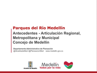 Antecedentes - Articulación Regional,
Metropolitana y Municipal
Concejo de Medellín
Parques del Río Medellín
Departamento Administrativo de Planeación
@AlcaldiadeMed /@PlaneacionMed www.medellin.gov.co
 