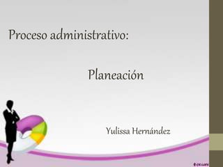 Proceso administrativo:
Planeación
Yulissa Hernández
 