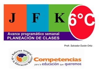 J           F           K 6°C
Avance programático semanal
PLANEACIÓN DE CLASES
                              Profr. Salvador Durán Ortiz




                                          Presentación
 