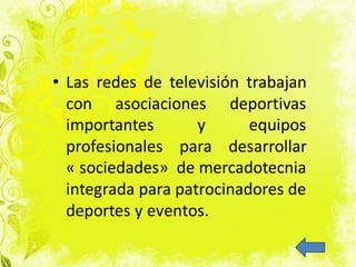 • Las redes de televisión trabajan
con asociaciones deportivas
importantes y equipos
profesionales para desarrollar
« sociedades» de mercadotecnia
integrada para patrocinadores de
deportes y eventos.
 