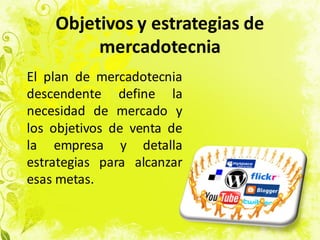 Objetivos y estrategias de
mercadotecnia
El plan de mercadotecnia
descendente define la
necesidad de mercado y
los objetivos de venta de
la empresa y detalla
estrategias para alcanzar
esas metas.
 