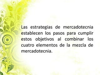 Las estrategias de mercadotecnia
establecen los pasos para cumplir
estos objetivos al combinar los
cuatro elementos de la mezcla de
mercadotecnia.
 