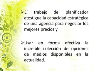 El trabajo del planificador
atestigua la capacidad estratégica
de una agencia para negociar los
mejores precios y
Usar en forma efectiva la
increíble colección de opciones
de medios disponibles en la
actualidad.
 