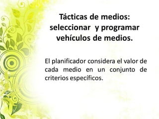Tácticas de medios:
seleccionar y programar
vehículos de medios.
El planificador considera el valor de
cada medio en un conjunto de
criterios específicos.
 