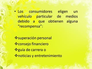 • Los consumidores eligen un
vehículo particular de medios
debido a que obtienen alguna
“recompensa”:
superación personal
consejo financiero
guía de carrera o
noticias y entretenimiento
 