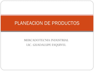 MERCADOTECNIA INDUSTRIAL LIC. GUADALUPE ESQUIVEL PLANEACION DE PRODUCTOS 