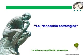 “ La Planeación estratégica” La vida no es meditación sino acción. 