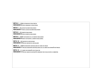 META 6: > = 70% de pe rsonas capacitad as
INDICADOR 6: No de personas capacitadas

META 7: >=3 capacitaciones realizadas
INDICADOR 7: No de capacitaciones realizadas

META 8: >=3 eventos realizados
INDICADOR 8: No de eventos realizados

META 9: >=1000 visitantes en los eventos realizados
INDICADOR 9: No de visitantes a eventos realizados.

META 10: >=2 proyectos articulados
INDICADOR 10: No de proyectos articulados

META 11: >=800 estudiantes matriculados en curso de ingles
INDICADOR 11: No de estudiantes matriculados en los cursos de extensión de Ingles.

META 12: >= 1 curso de extensión por facultad
INDICADOR 12: No de cursos de extensión ofrecidos por facultad en el semestre.
 