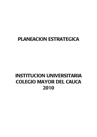 PLANEACION ESTRATEGICA




INSTITUCION UNIVERSITARIA
COLEGIO MAYOR DEL CAUCA
          2010
 