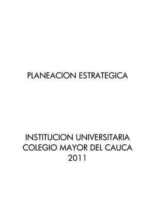 PLANEACION ESTRATEGICA




INSTITUCION UNIVERSITARIA
COLEGIO MAYOR DEL CAUCA
          2011
 