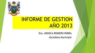 INFORME DE GESTION
AÑO 2013
Dra. MONICA ROMERO PARRA
Alcaldesa Municipal
 