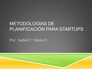 METODOLOGÍAS DE
PLANIFICACIÓN PARA STARTUPS
Por: Isabel C. Yepes O.
 