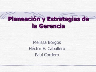 Planeación y Estrategias de la Gerencia Melissa Borgos Héctor E. Caballero Paul Cordero 