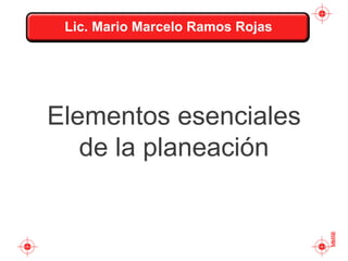Elementos esenciales
de la planeación
1
Lic. Mario Marcelo Ramos Rojas
 