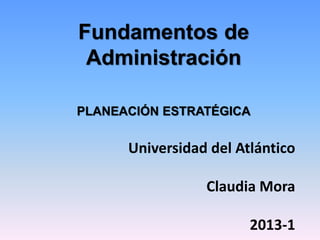 Universidad del Atlántico 
Claudia Mora 
2013-1 
Fundamentos de 
Administración 
PLANEACIÓN ESTRATÉGICA 
 