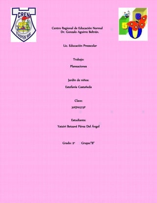 Centro Regional de Educación Normal
Dr. Gonzalo Aguirre Beltrán.
Lic. Educación Preescolar
Trabajo:
Planeaciones
Jardín de niños:
Estefanía Castañeda
Clave:
30EJN0373P
Estudiante:
Yatziri Betzavé Pérez Del Ángel
Grado: 2° Grupo:”B”
 