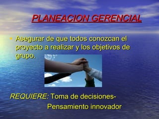 PLANEACION GERENCIAL

• Asegurar de que todos conozcan el
 proyecto a realizar y los objetivos de
 grupo.




REQUIERE: Toma de decisiones-
        Pensamiento innovador
 