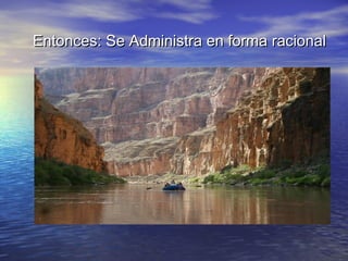 Entonces: Se Administra en forma racional
 