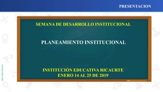 MiltonGiraldoOlivaRosero
SEMANA DE DESARROLLO INSTITUCIONAL
PLANEAMIENTO INSTITUCIONAL
INSTITUCIÓN EDUCATIVA RICAURTE
ENERO 14 AL 25 DE 2019
PRESENTACION
 
