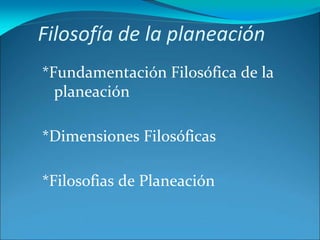 Filosofía de la planeación
*Fundamentación Filosófica de la
planeación
*Dimensiones Filosóficas
*Filosofias de Planeación
 