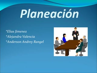 Planeación
*Elias Jimenez
*Alejandra Valencia
*Anderson Andrey Rangel
 