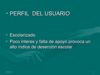PERFIL DEL USUARIO Escolarizado Poco interes y falta de apoyo provoca un alto índice de deserción escolar 03/10/11