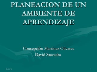 PLANEACION DE UN AMBIENTE DE APRENDIZAJE Concepción Martínez Olivares David Saavedra  07/10/11 