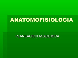 ANATOMOFISIOLOGIA
PLANEACION ACADEMICAPLANEACION ACADEMICA
 