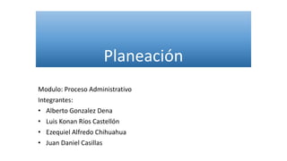 Planeación
Modulo: Proceso Administrativo
Integrantes:
• Alberto Gonzalez Dena
• Luis Konan Ríos Castellón
• Ezequiel Alfredo Chihuahua
• Juan Daniel Casillas
 