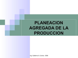 PLANEACION
AGREGADA DE LA
 PRODUCCION




Ing. Guillermo A. Corres - 2006
 