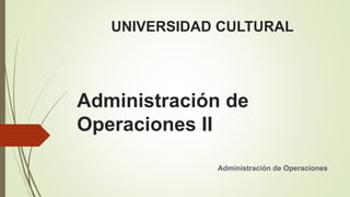 Administración de
Operaciones II
Administración de Operaciones
UNIVERSIDAD CULTURAL
 