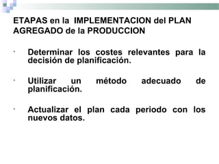ETAPAS en la IMPLEMENTACION del PLAN
AGREGADO de la PRODUCCION
• Determinar los costes relevantes para la
decisión de planificación.
• Utilizar un método adecuado de
planificación.
• Actualizar el plan cada periodo con los
nuevos datos.
 
