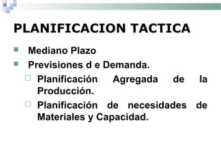 PLANIFICACION TACTICA
 Mediano Plazo
 Previsiones d e Demanda.
 Planificación Agregada de la
Producción.
 Planificación de necesidades de
Materiales y Capacidad.
 