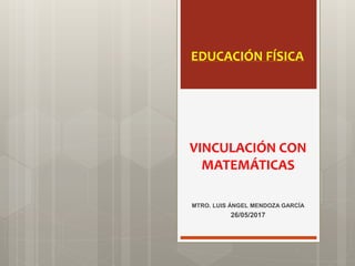 VINCULACIÓN CON
MATEMÁTICAS
MTRO. LUIS ÁNGEL MENDOZA GARCÍA
26/05/2017
EDUCACIÓN FÍSICA
 