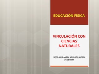 VINCULACIÓN CON
CIENCIAS
NATURALES
MTRO. LUIS ÁNGEL MENDOZA GARCÍA
26/05/2017
EDUCACIÓN FÍSICA
 