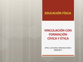 VINCULACIÓN CON
FORMACIÓN
CÍVICA Y ÉTICA
MTRO. LUIS ÁNGEL MENDOZA GARCÍA
26/05/2017
EDUCACIÓN FÍSICA
 