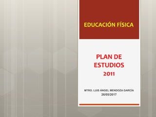 PLAN DE
ESTUDIOS
2011
MTRO. LUIS ÁNGEL MENDOZA GARCÍA
26/05/2017
EDUCACIÓN FÍSICA
 