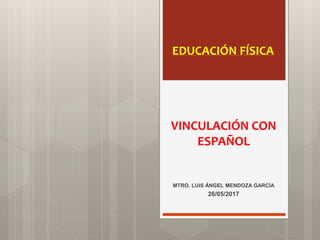 VINCULACIÓN CON
ESPAÑOL
MTRO. LUIS ÁNGEL MENDOZA GARCÍA
26/05/2017
EDUCACIÓN FÍSICA
 