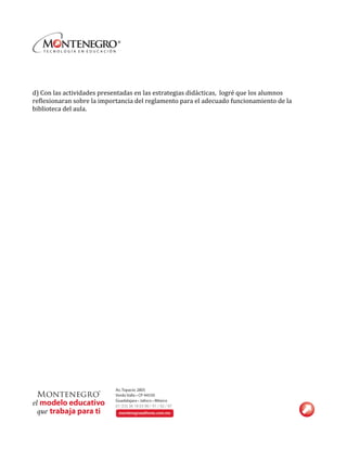  
	
  
	
  
d)	
  Con	
  las	
  actividades	
  presentadas	
  en	
  las	
  estrategias	
  didácticas,	
  	
  logré	
  que	
  los	
  alumnos	
  	
  
reflexionaran	
  sobre	
  la	
  importancia	
  del	
  reglamento	
  para	
  el	
  adecuado	
  funcionamiento	
  de	
  la	
  
biblioteca	
  del	
  aula.	
  	
  
	
  
	
  
 