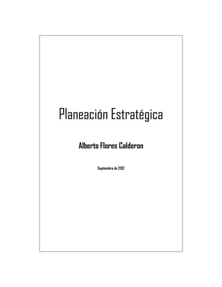 Planeación Estratégica
Alberto Flores Calderon
Septiembre de 2012
 
