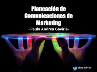 Planeación de 
Comunicaciones de 
Marketing 
–Paula Andrea Gaviria- 
@pgaviriaa 
 
